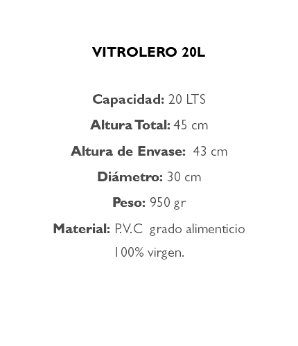 &nbsp;VITROLERO 20L Capacidad: 20 LTS Altura Total: 45 cm Altura de Envase: 43 cm Diámetro: 30 cm Peso: 950 gr Material: P.V.C grado alimenticio 100% virgen. 