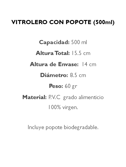 &nbsp;VITROLERO CON POPOTE (500ml) Capacidad: 500 ml Altura Total: 15.5 cm Altura de Envase: 14 cm Diámetro: 8.5 cm Peso: 60 gr Material: P.V.C grado alimenticio 100% virgen. Incluye popote biodegradable. 