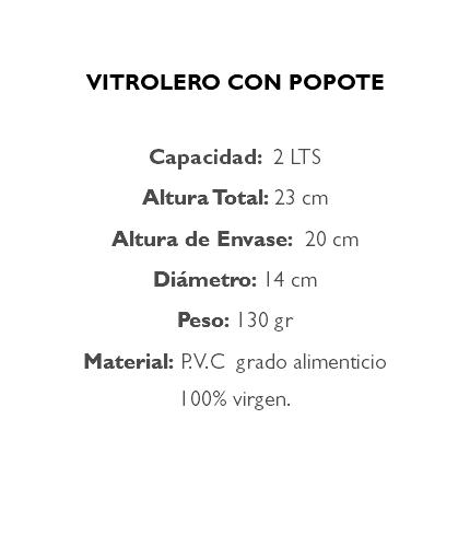 &nbsp;VITROLERO CON POPOTE Capacidad: 2 LTS Altura Total: 23 cm Altura de Envase: 20 cm Diámetro: 14 cm Peso: 130 gr Material: P.V.C grado alimenticio 100% virgen. 