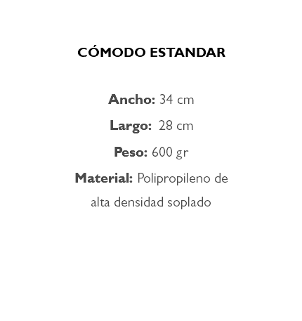 &nbsp;CÓMODO ESTANDAR Ancho: 34 cm Largo: 28 cm Peso: 600 gr Material: Polipropileno de alta densidad soplado 