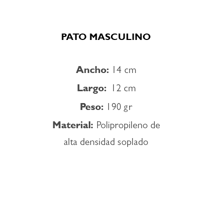 &nbsp;PATO MASCULINO Ancho: 14 cm Largo: 12 cm Peso: 190 gr Material: Polipropileno de alta densidad soplado 